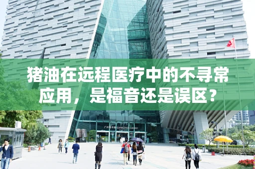 猪油在远程医疗中的不寻常应用，是福音还是误区？