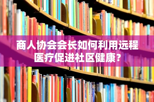 商人协会会长如何利用远程医疗促进社区健康？