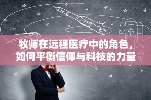 牧师在远程医疗中的角色，如何平衡信仰与科技的力量？