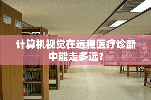 计算机视觉在远程医疗诊断中能走多远？