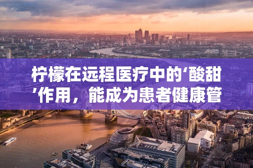 柠檬在远程医疗中的‘酸甜’作用，能成为患者健康管理的‘天然良伴’吗？
