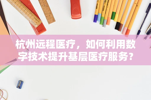 杭州远程医疗，如何利用数字技术提升基层医疗服务？