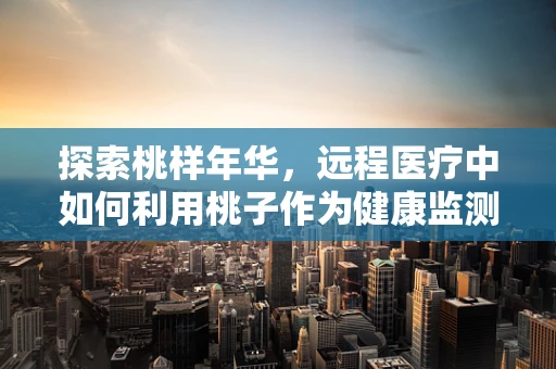 探索桃样年华，远程医疗中如何利用桃子作为健康监测的天然工具？