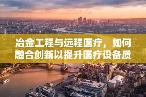 冶金工程与远程医疗，如何融合创新以提升医疗设备质量？