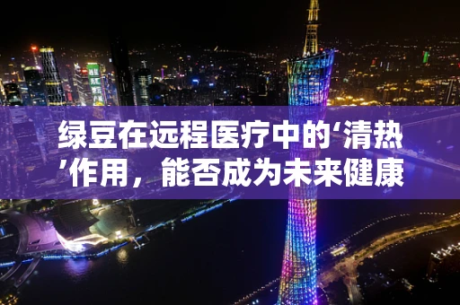 绿豆在远程医疗中的‘清热’作用，能否成为未来健康管理的‘小秘密’？
