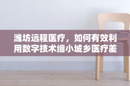 潍坊远程医疗，如何有效利用数字技术缩小城乡医疗差距？