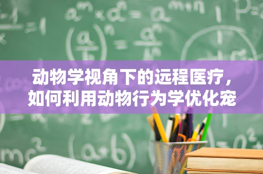 动物学视角下的远程医疗，如何利用动物行为学优化宠物健康管理？