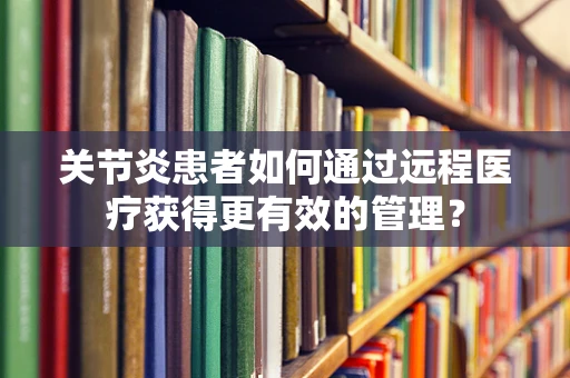 关节炎患者如何通过远程医疗获得更有效的管理？