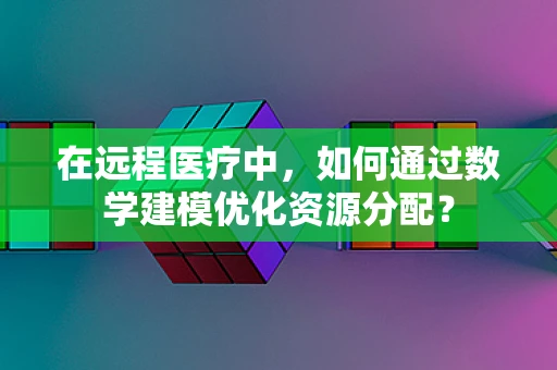 在远程医疗中，如何通过数学建模优化资源分配？