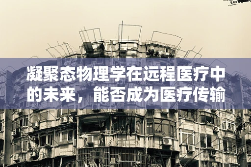 凝聚态物理学在远程医疗中的未来，能否成为医疗传输的新‘介质’？