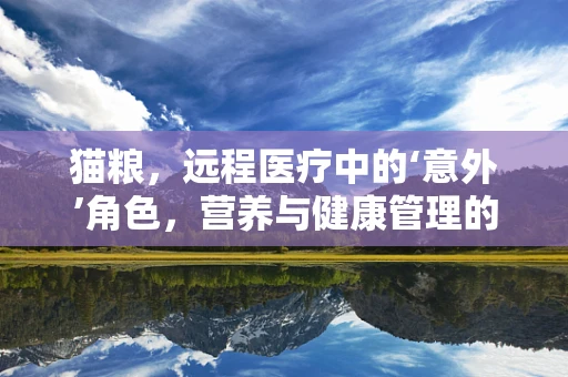猫粮，远程医疗中的‘意外’角色，营养与健康管理的跨界思考