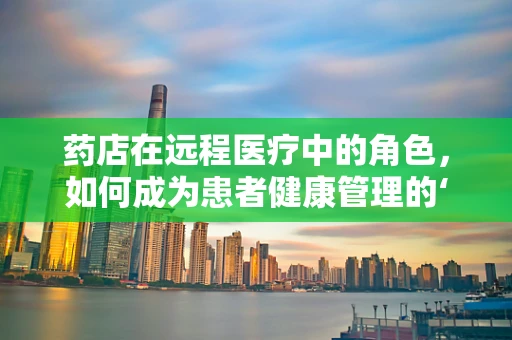 药店在远程医疗中的角色，如何成为患者健康管理的‘隐形桥梁’？