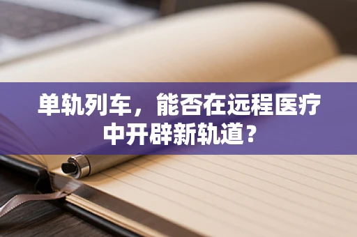 单轨列车，能否在远程医疗中开辟新轨道？