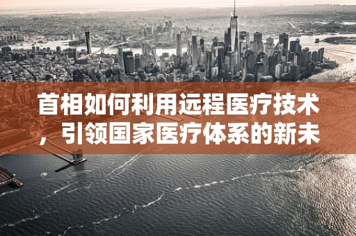 首相如何利用远程医疗技术，引领国家医疗体系的新未来？