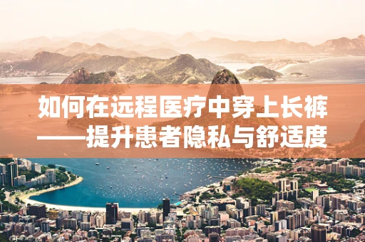 如何在远程医疗中穿上长裤——提升患者隐私与舒适度的关键？