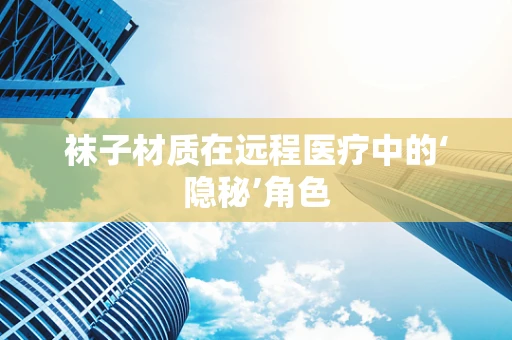 袜子材质在远程医疗中的‘隐秘’角色