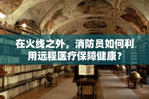 在火线之外，消防员如何利用远程医疗保障健康？