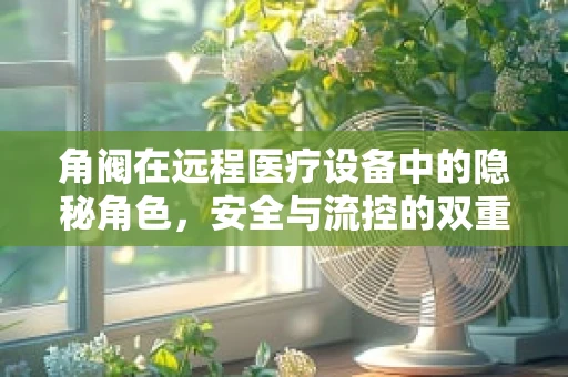 角阀在远程医疗设备中的隐秘角色，安全与流控的双重守护者？