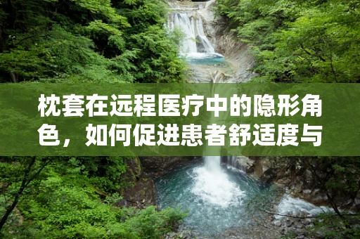 枕套在远程医疗中的隐形角色，如何促进患者舒适度与治疗依从性？
