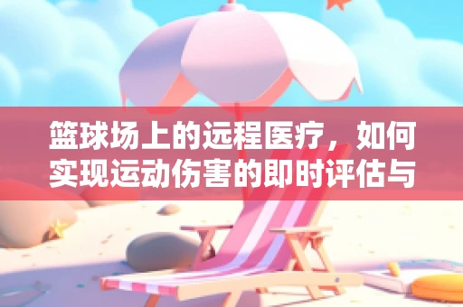 篮球场上的远程医疗，如何实现运动伤害的即时评估与指导？