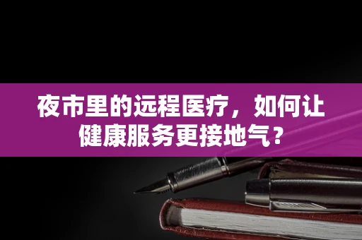 夜市里的远程医疗，如何让健康服务更接地气？