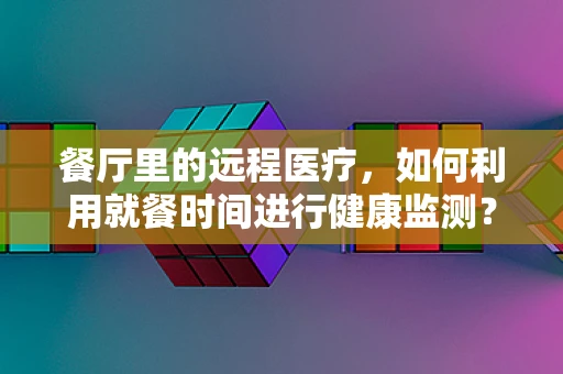 餐厅里的远程医疗，如何利用就餐时间进行健康监测？