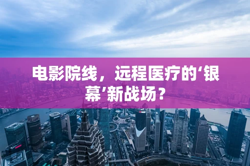 电影院线，远程医疗的‘银幕’新战场？