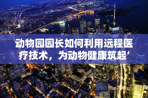 动物园园长如何利用远程医疗技术，为动物健康筑起‘云’防线？