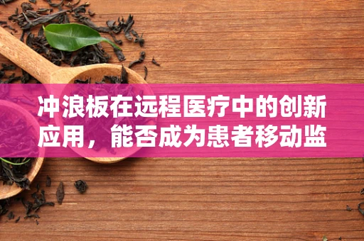 冲浪板在远程医疗中的创新应用，能否成为患者移动监测的新浪潮？