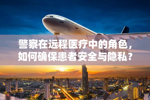 警察在远程医疗中的角色，如何确保患者安全与隐私？