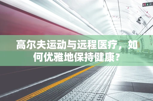 高尔夫运动与远程医疗，如何优雅地保持健康？