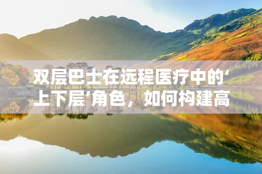 双层巴士在远程医疗中的‘上下层’角色，如何构建高效移动医疗平台？