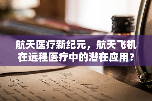 航天医疗新纪元，航天飞机在远程医疗中的潜在应用？
