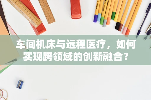 车间机床与远程医疗，如何实现跨领域的创新融合？
