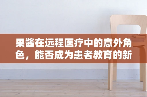 果酱在远程医疗中的意外角色，能否成为患者教育的新媒介？