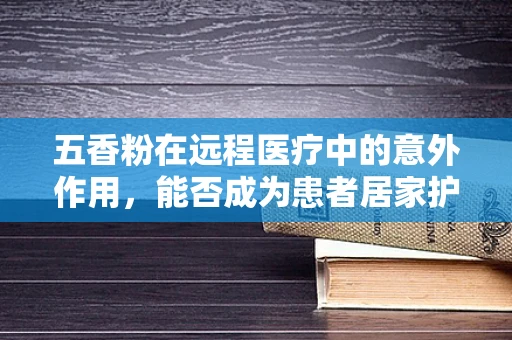 五香粉在远程医疗中的意外作用，能否成为患者居家护理的隐形助手？
