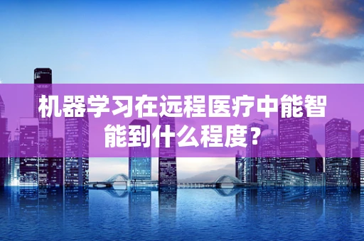 机器学习在远程医疗中能智能到什么程度？
