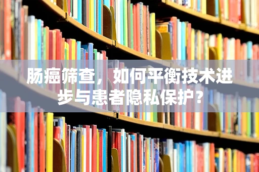 肠癌筛查，如何平衡技术进步与患者隐私保护？