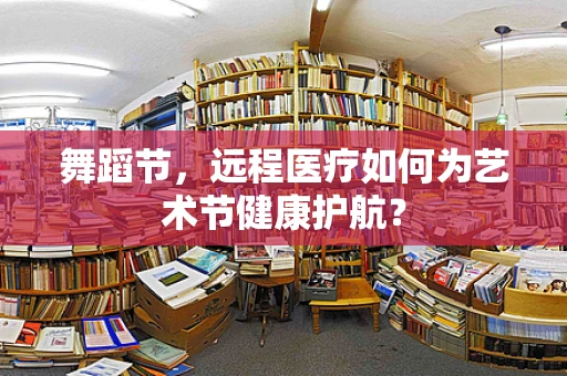 舞蹈节，远程医疗如何为艺术节健康护航？