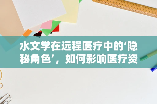 水文学在远程医疗中的‘隐秘角色’，如何影响医疗资源的分配与利用？
