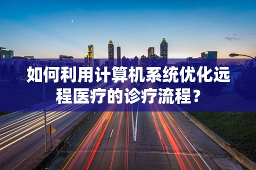 如何利用计算机系统优化远程医疗的诊疗流程？