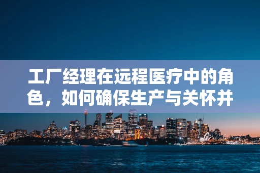 工厂经理在远程医疗中的角色，如何确保生产与关怀并重？