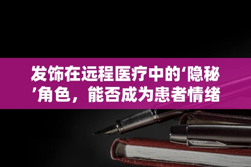发饰在远程医疗中的‘隐秘’角色，能否成为患者情绪管理的‘秘密武器’？