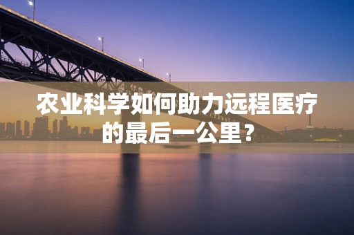 农业科学如何助力远程医疗的最后一公里？