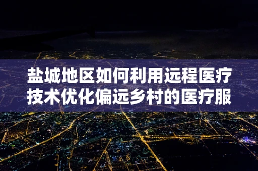 盐城地区如何利用远程医疗技术优化偏远乡村的医疗服务？