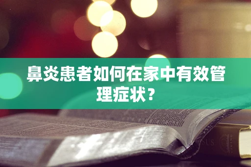 鼻炎患者如何在家中有效管理症状？