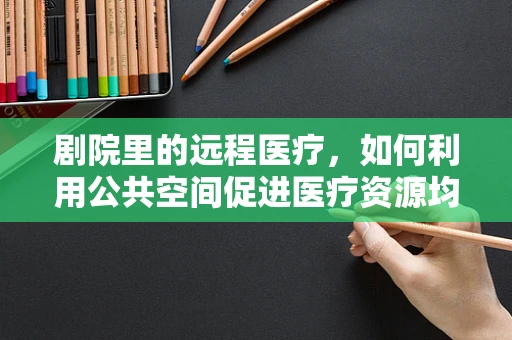 剧院里的远程医疗，如何利用公共空间促进医疗资源均衡？
