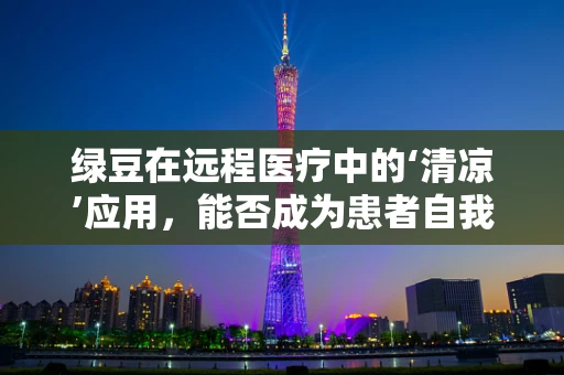绿豆在远程医疗中的‘清凉’应用，能否成为患者自我疗愈的‘小秘密’？