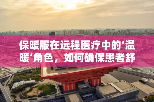 保暖服在远程医疗中的‘温暖’角色，如何确保患者舒适度？