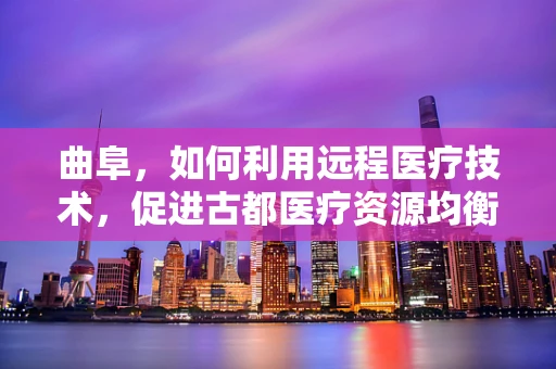 曲阜，如何利用远程医疗技术，促进古都医疗资源均衡？